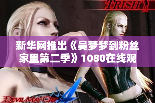 新华网推出《吴梦梦到粉丝家里第二季》1080在线观看服务的软件