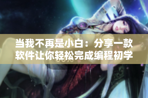 当我不再是小白：分享一款软件让你轻松完成编程初学者的自我教育