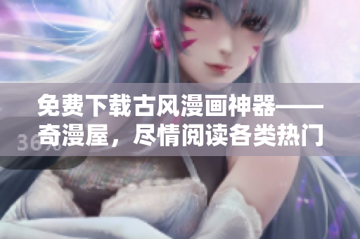 免费下载古风漫画神器——奇漫屋，尽情阅读各类热门漫画