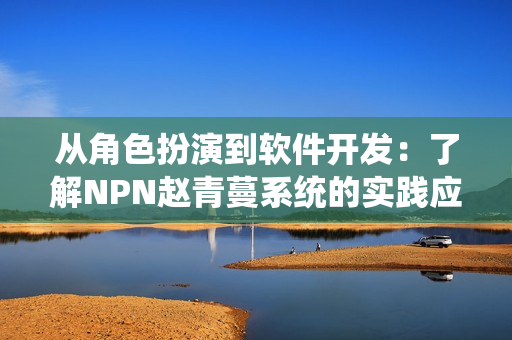从角色扮演到软件开发：了解NPN赵青蔓系统的实践应用