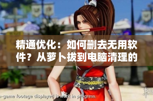 精通优化：如何删去无用软件？从萝卜拔到电脑清理的完美技巧