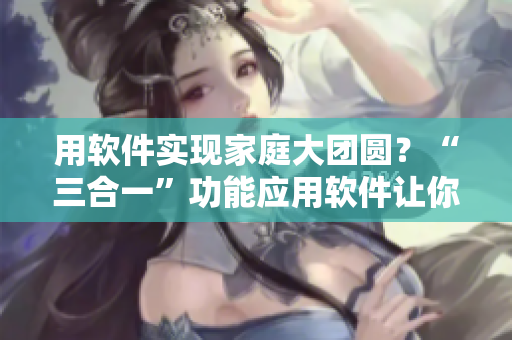 用软件实现家庭大团圆？“三合一”功能应用软件让你轻松连通三个女儿