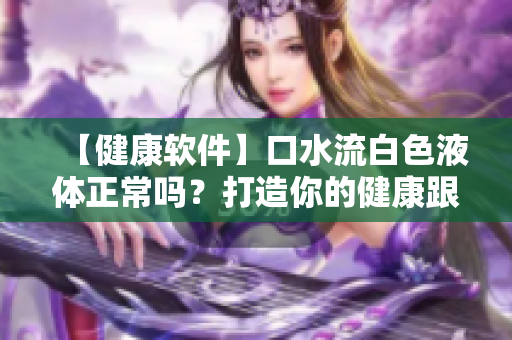 【健康软件】口水流白色液体正常吗？打造你的健康跟踪器！
