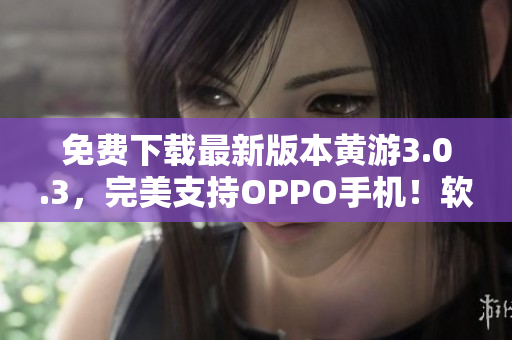 免费下载最新版本黄游3.0.3，完美支持OPPO手机！软件推荐大全