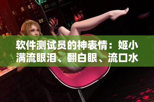 软件测试员的神表情：姬小满流眼泪、翻白眼、流口水！