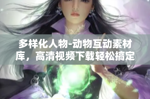 多样化人物-动物互动素材库，高清视频下载轻松搞定！