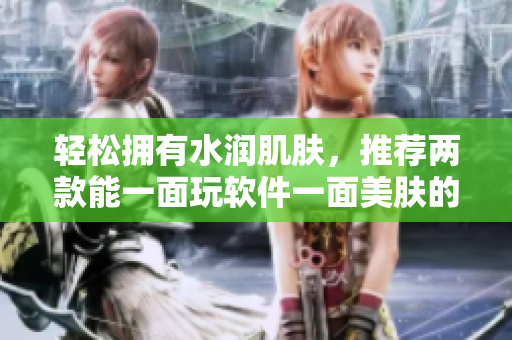 轻松拥有水润肌肤，推荐两款能一面玩软件一面美肤的神器