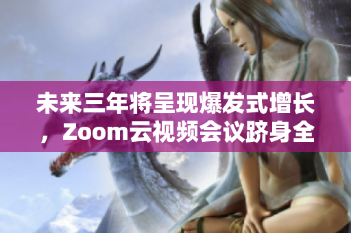 未来三年将呈现爆发式增长，Zoom云视频会议跻身全球前列