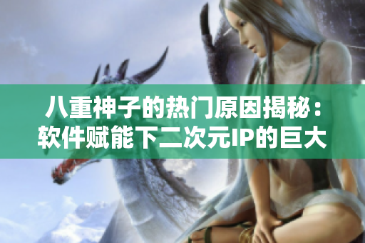 八重神子的热门原因揭秘：软件赋能下二次元IP的巨大魅力