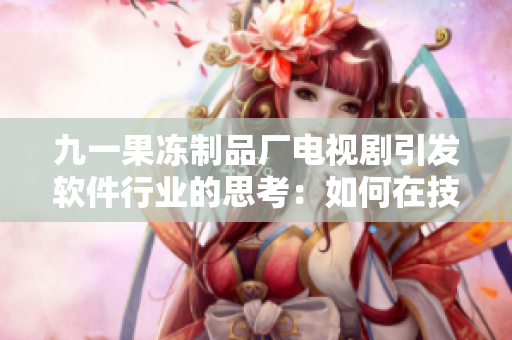 九一果冻制品厂电视剧引发软件行业的思考：如何在技术更新中保持创新力？