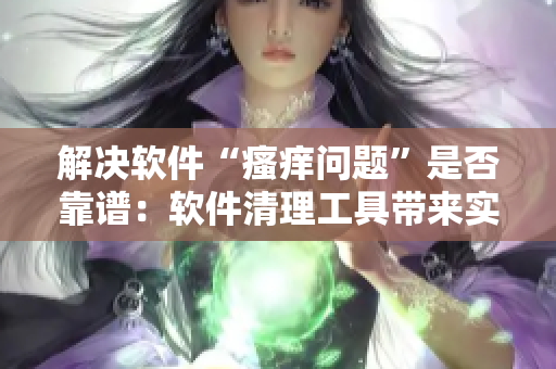 解决软件“瘙痒问题”是否靠谱：软件清理工具带来实际效果