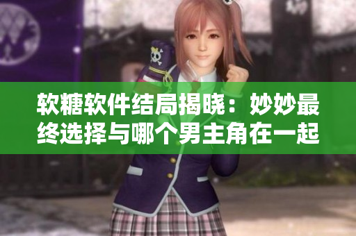 软糖软件结局揭晓：妙妙最终选择与哪个男主角在一起？！