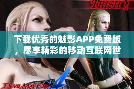 下载优秀的魅影APP免费版，尽享精彩的移动互联网世界！