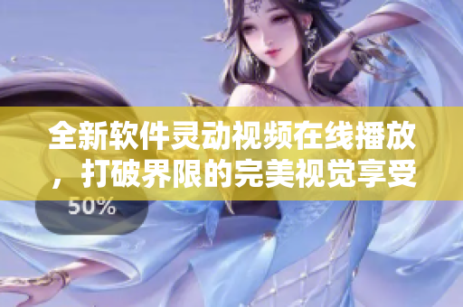 全新软件灵动视频在线播放，打破界限的完美视觉享受！