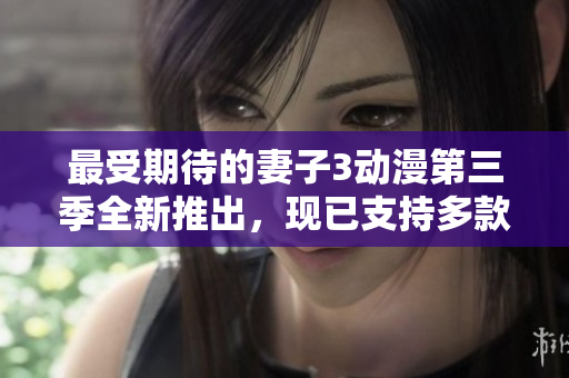 最受期待的妻子3动漫第三季全新推出，现已支持多款软件平台观看！