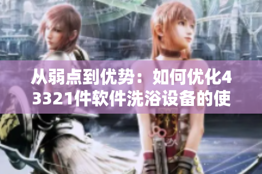 从弱点到优势：如何优化43321件软件洗浴设备的使用体验