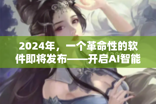 2024年，一个革命性的软件即将发布——开启AI智能时代！