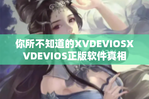 你所不知道的XVDEVIOSXVDEVIOS正版软件真相