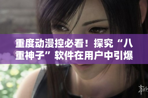 重度动漫控必看！探究“八重神子”软件在用户中引爆的原因