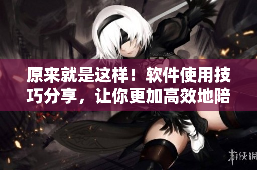 原来就是这样！软件使用技巧分享，让你更加高效地陪伴孩子成长