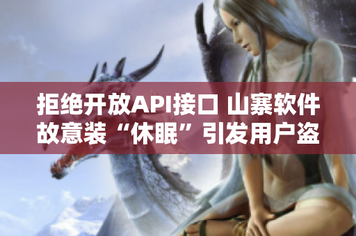 拒绝开放API接口 山寨软件故意装“休眠”引发用户盗号风险