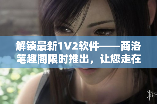 解锁最新1V2软件——商洛笔趣阁限时推出，让您走在前列