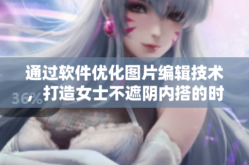 通过软件优化图片编辑技术，打造女士不遮阴内搭的时尚风格