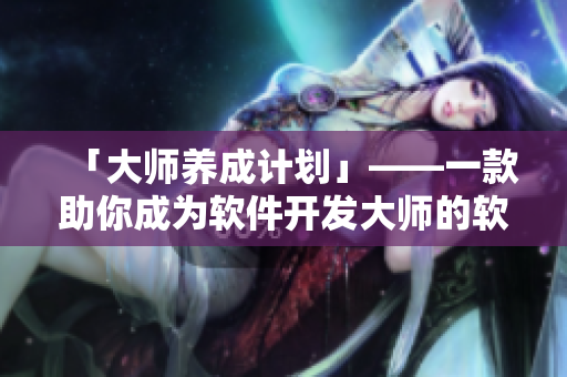 「大师养成计划」——一款助你成为软件开发大师的软件！