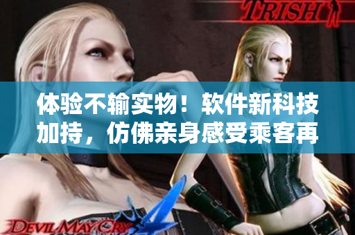 体验不输实物！软件新科技加持，仿佛亲身感受乘客再度震撼的乘车体验！