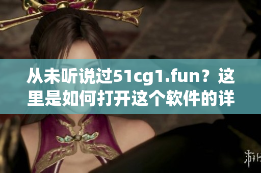 从未听说过51cg1.fun？这里是如何打开这个软件的详细教程