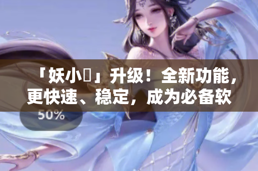 「妖小槡」升级！全新功能，更快速、稳定，成为必备软件！