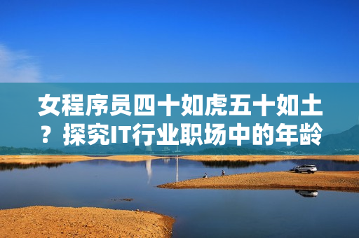 女程序员四十如虎五十如土？探究IT行业职场中的年龄歧视现象