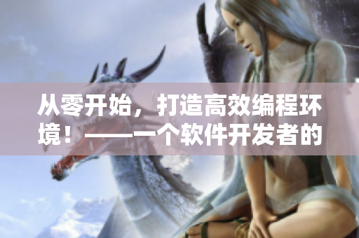 从零开始，打造高效编程环境！——一个软件开发者的工具集合