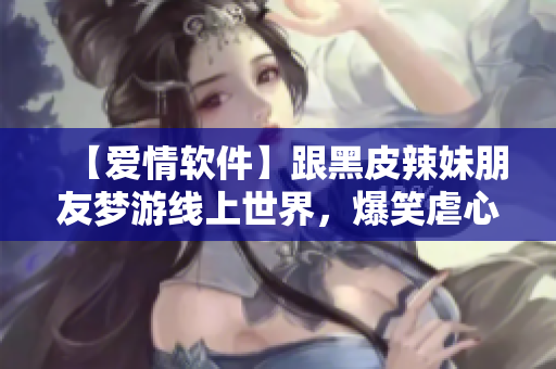 【爱情软件】跟黑皮辣妹朋友梦游线上世界，爆笑虐心真爱之旅