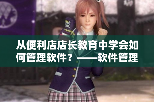 从便利店店长教育中学会如何管理软件？——软件管理入门指南
