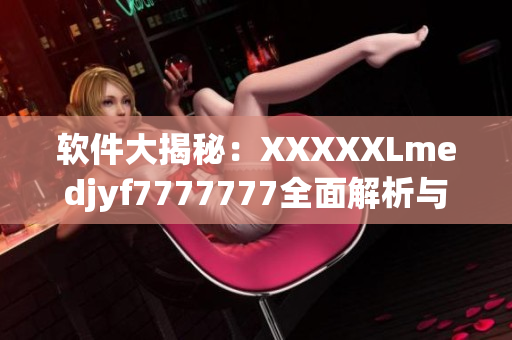 软件大揭秘：XXXXXLmedjyf7777777全面解析与深度剖析