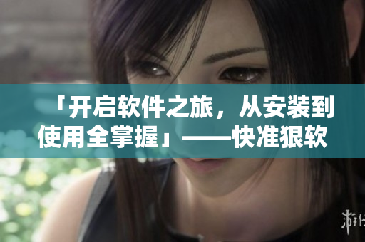 「开启软件之旅，从安装到使用全掌握」——快准狠软件安装全攻略