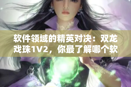 软件领域的精英对决：双龙戏珠1V2，你最了解哪个软件？