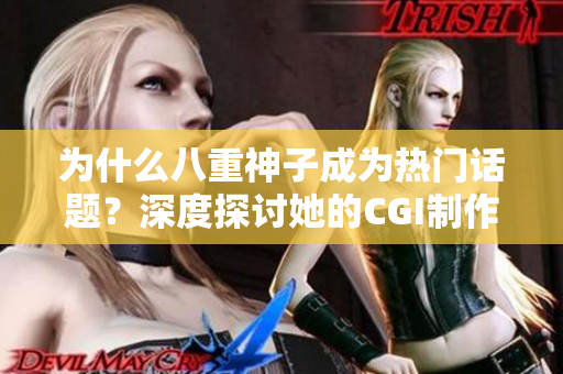 为什么八重神子成为热门话题？深度探讨她的CGI制作技术与萌娘形象设计