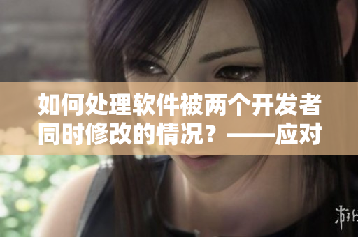 如何处理软件被两个开发者同时修改的情况？——应对多人协作编程的问题
