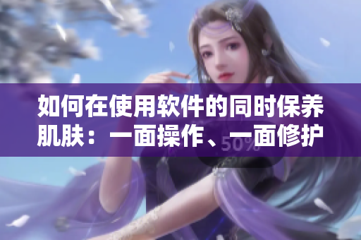 如何在使用软件的同时保养肌肤：一面操作、一面修护