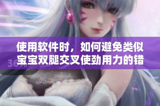 使用软件时，如何避免类似宝宝双腿交叉使劲用力的错误症状？