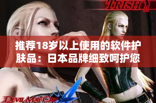 推荐18岁以上使用的软件护肤品：日本品牌细致呵护您的肌肤