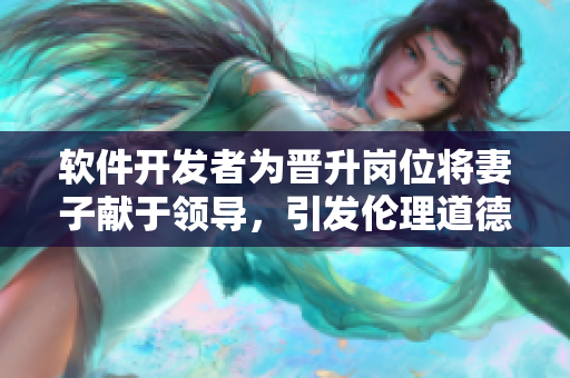 软件开发者为晋升岗位将妻子献于领导，引发伦理道德争议