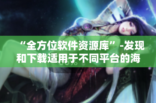 “全方位软件资源库”-发现和下载适用于不同平台的海量软件