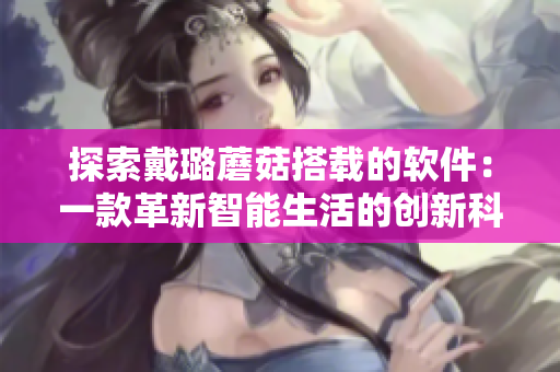 探索戴璐蘑菇搭载的软件：一款革新智能生活的创新科技