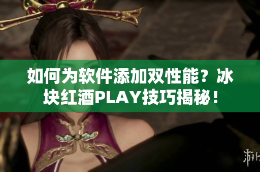 如何为软件添加双性能？冰块红酒PLAY技巧揭秘！