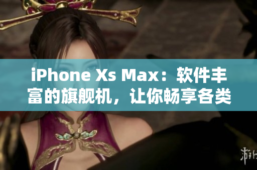 iPhone Xs Max：软件丰富的旗舰机，让你畅享各类应用和娱乐