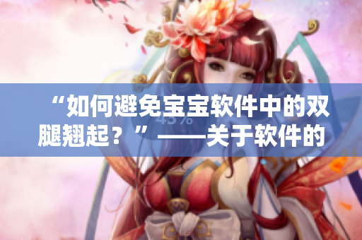 “如何避免宝宝软件中的双腿翘起？”——关于软件的一个重要注意事项。