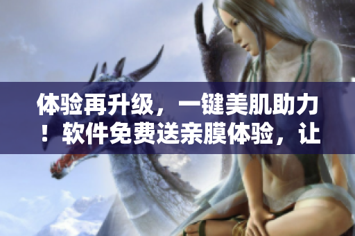 体验再升级，一键美肌助力！软件免费送亲膜体验，让肌肤焕然一新！